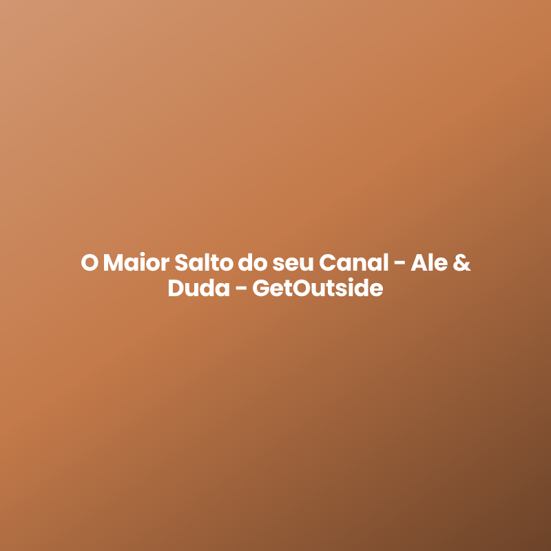 O Maior Salto do seu Canal - Ale & Duda - GetOutside