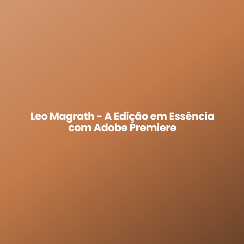 Leo Magrath – A Edição em Essência com Adobe Premiere