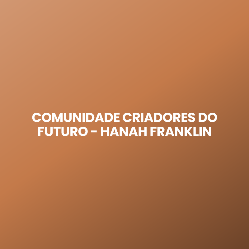 COMUNIDADE CRIADORES DO FUTURO – HANAH FRANKLIN