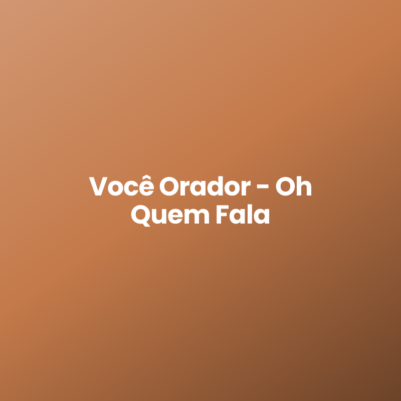 Você Orador - Oh Quem Fala