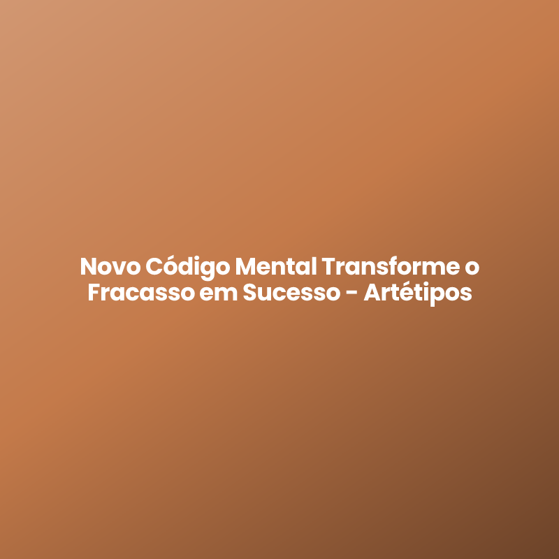 Novo Código Mental Transforme o Fracasso em Sucesso – Artétipos