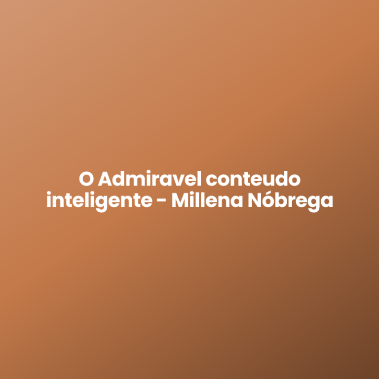 O Admiravel conteudo inteligente – Millena Nóbrega
