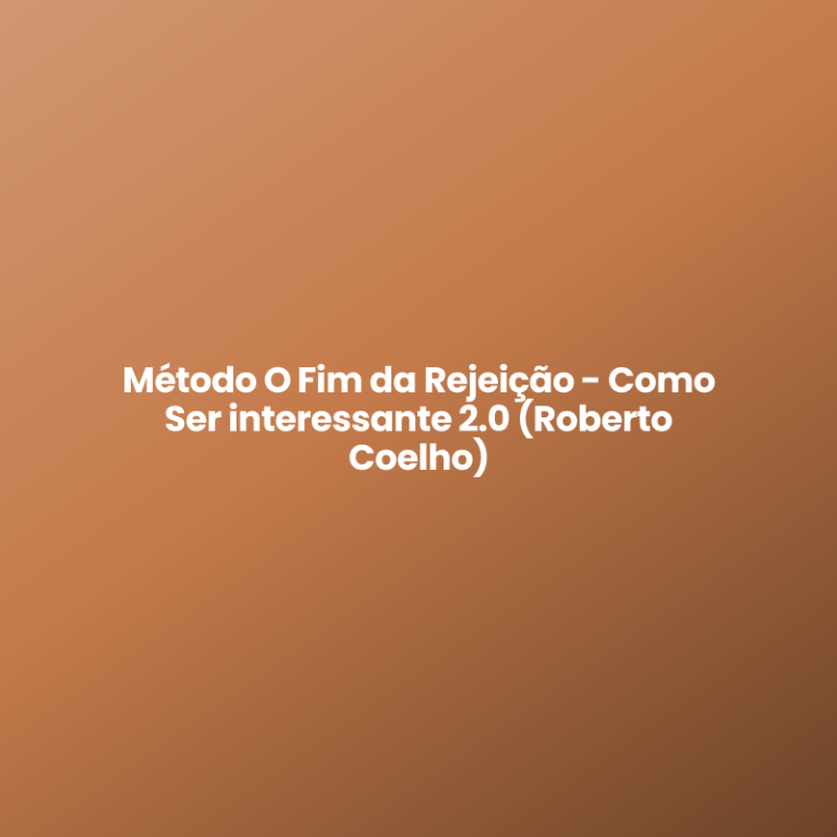 Método O Fim da Rejeição – Como Ser interessante 2.0 (Roberto Coelho)