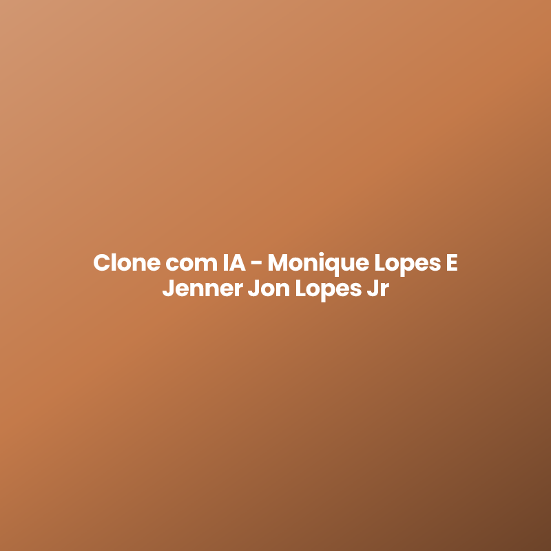 Clone com IA – Monique Lopes E  Jenner Jon Lopes Jr