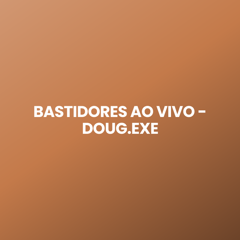 BASTIDORES AO VIVO – DOUG.EXE